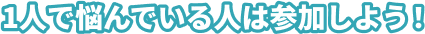 1人で悩んでいる人は参加しよう！