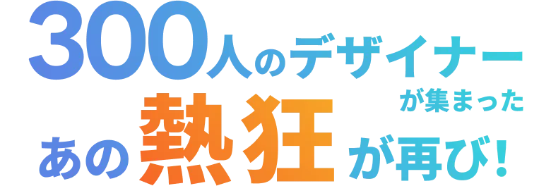 300人のデザイナーが集まったあの熱狂が再び！