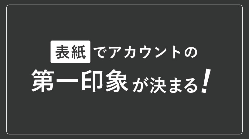 表紙でアカウントの第一印象が決まる!